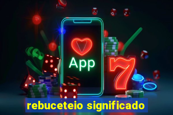 rebuceteio significado